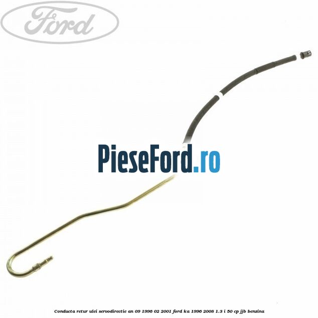 Conducta retur ulei servodirectie an 09/1996-02/2001 Ford Ka 1996-2008 1.3 i 50 cp JJB benzina