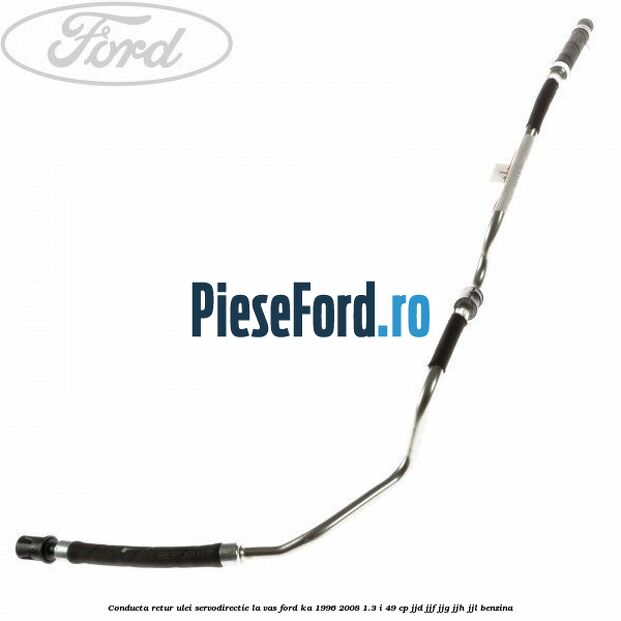 Conducta retur ulei servodirectie la vas Ford Ka 1996-2008 1.3 i 49 cp JJD, JJF, JJG, JJH, JJL benzina