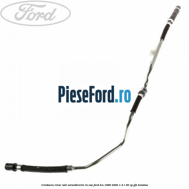 Conducta retur ulei servodirectie la vas Ford Ka 1996-2008 1.3 i 50 cp JJB benzina