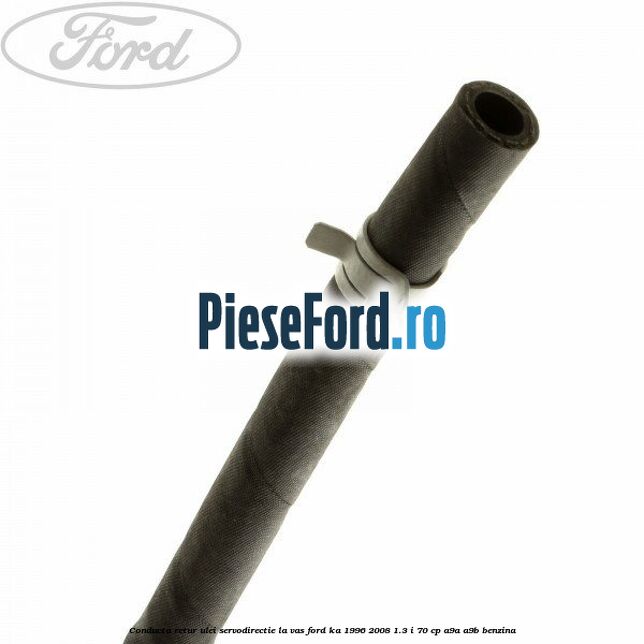 Conducta retur ulei servodirectie la vas Ford Ka 1996-2008 1.3 i 70 cp Conducta retur ulei servodirectie la vas Ford Ka 1996-2008 1.3 i 70 cp A9A, A9B benzina
