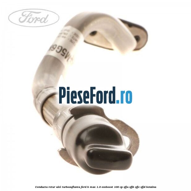 Conducta retur ulei turbosuflanta Ford B-Max 1.0 EcoBoost 100 cp SFJA, SFJB, SFJC, SFJD benzina