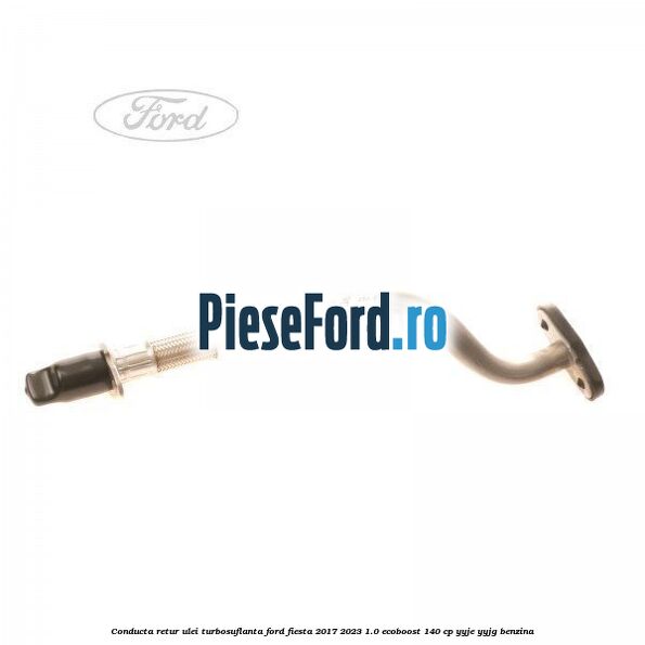 Conducta retur ulei turbosuflanta Ford Fiesta 2017-2023 1.0 EcoBoost 140 cp YYJE, YYJG benzina