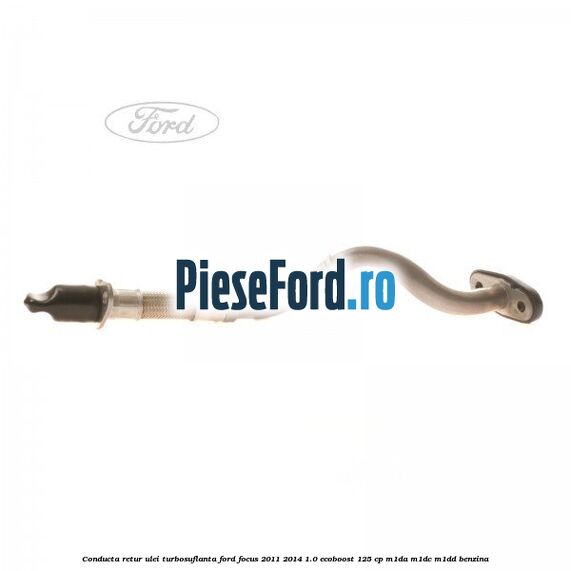 Conducta retur ulei turbosuflanta Ford Focus 2011-2014 1.0 EcoBoost 125 cp M1DA, M1DC, M1DD benzina