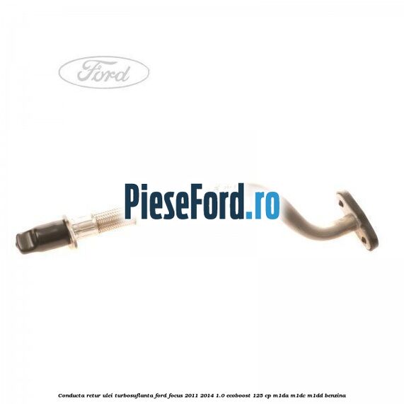 Conducta retur ulei turbosuflanta Ford Focus 2011-2014 1.0 EcoBoost 125 cp M1DA, M1DC, M1DD benzina