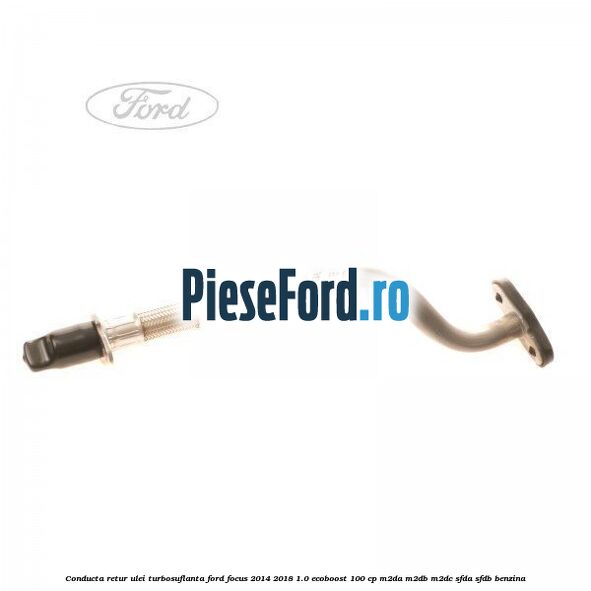 Conducta retur ulei turbosuflanta Ford Focus 2014-2018 1.0 EcoBoost 100 cp M2DA, M2DB, M2DC, SFDA, SFDB benzina
