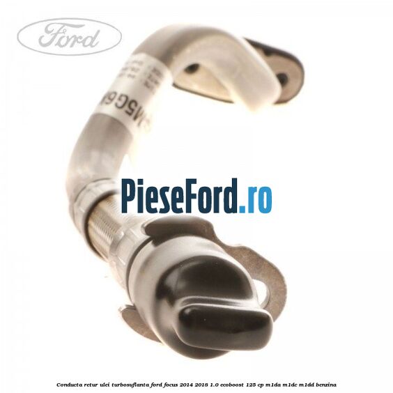 Conducta retur ulei turbosuflanta Ford Focus 2014-2018 1.0 EcoBoost 125 cp M1DA, M1DC, M1DD benzina