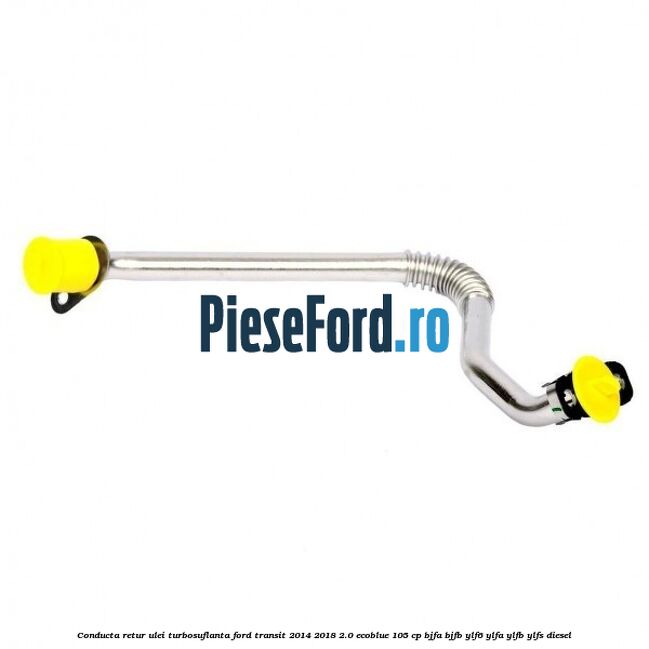 Conducta retur ulei turbosuflanta Ford Transit 2014-2018 2.0 EcoBlue 105 cp BJFA, BJFB, YLF6, YLFA, YLFB, YLFS diesel