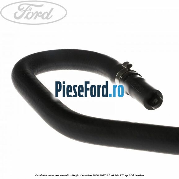 Conducta retur vas servodirectie Ford Mondeo 2000-2007 2.5 V6 24V 170 cp LCBD benzina