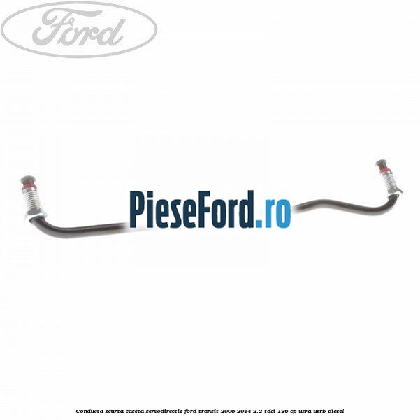 Conducta scurta caseta servodirectie Ford Transit 2006-2014 2.2 TDCi 136 cp USRA, USRB diesel