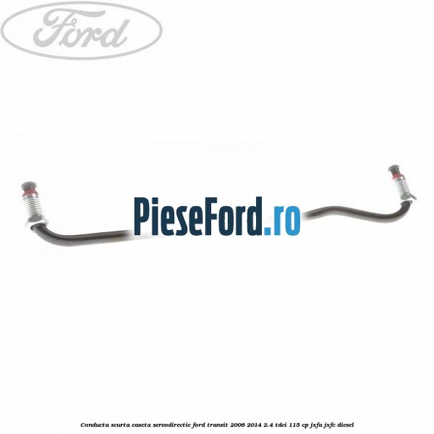 Conducta scurta caseta servodirectie Ford Transit 2006-2014 2.4 TDCi 115 cp Conducta scurta caseta servodirectie Ford Transit 2006-2014 2.4 TDCi 115 cp JXFA, JXFC diesel