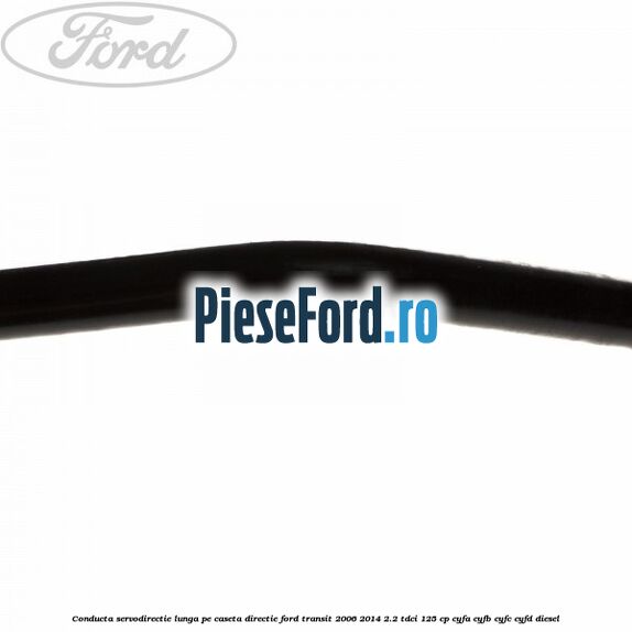 Conducta servodirectie lunga pe caseta directie Ford Transit 2006-2014 2.2 TDCi 125 cp CYFA, CYFB, CYFC, CYFD diesel