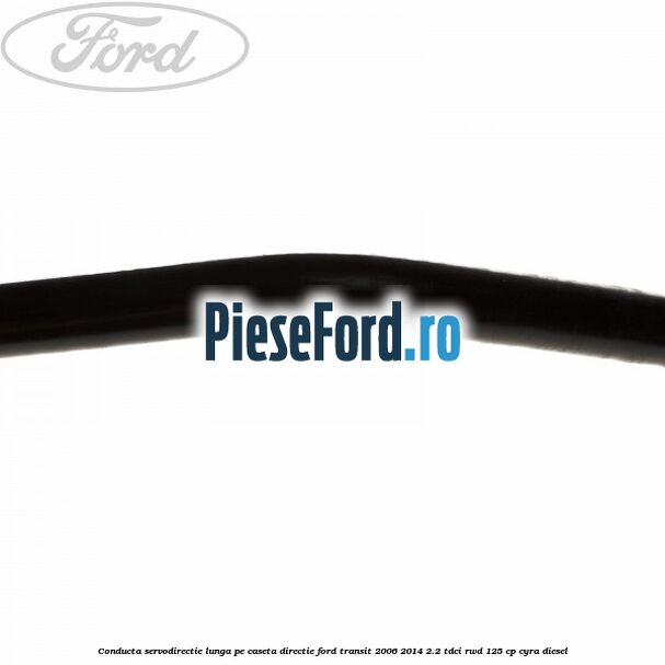 Conducta servodirectie lunga pe caseta directie Ford Transit 2006-2014 2.2 TDCi RWD 125 cp CYRA diesel