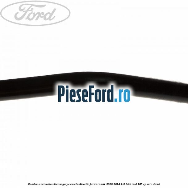 Conducta servodirectie lunga pe caseta directie Ford Transit 2006-2014 2.2 TDCi RWD 155 cp CVRC diesel