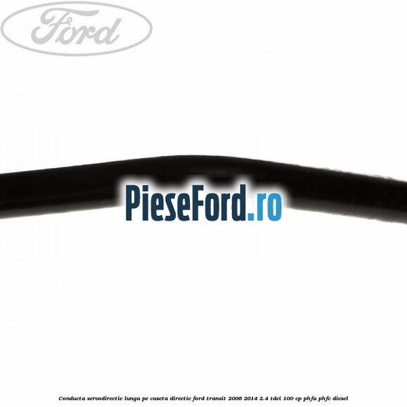 Conducta servodirectie lunga pe caseta directie Ford Transit 2006-2014 2.4 TDCi 100 cp PHFA, PHFC diesel