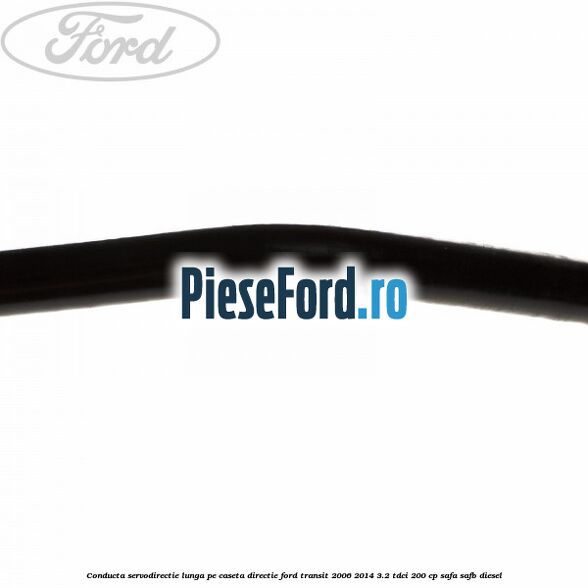 Conducta servodirectie lunga pe caseta directie Ford Transit 2006-2014 3.2 TDCi 200 cp SAFA, SAFB diesel