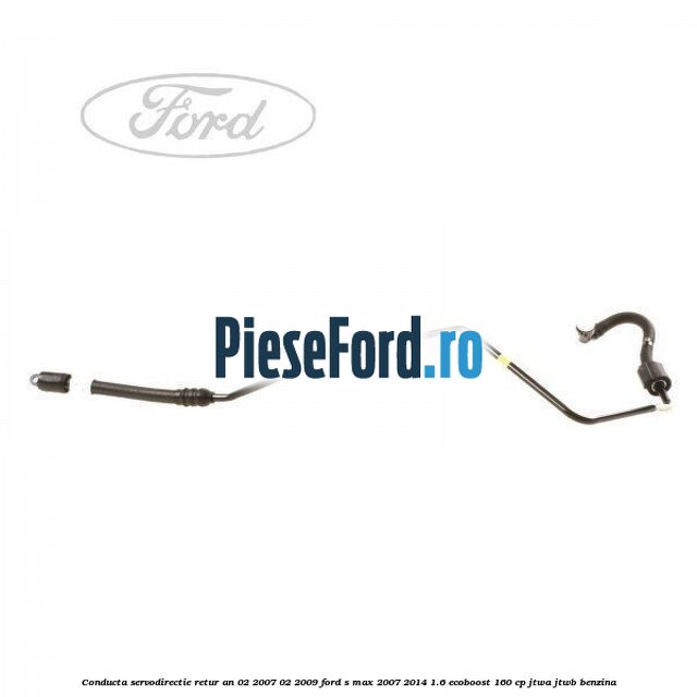 Conducta servodirectie retur an 02/2007-02/2009 Ford S-Max 2007-2014 1.6 EcoBoost 160 cp JTWA, JTWB benzina