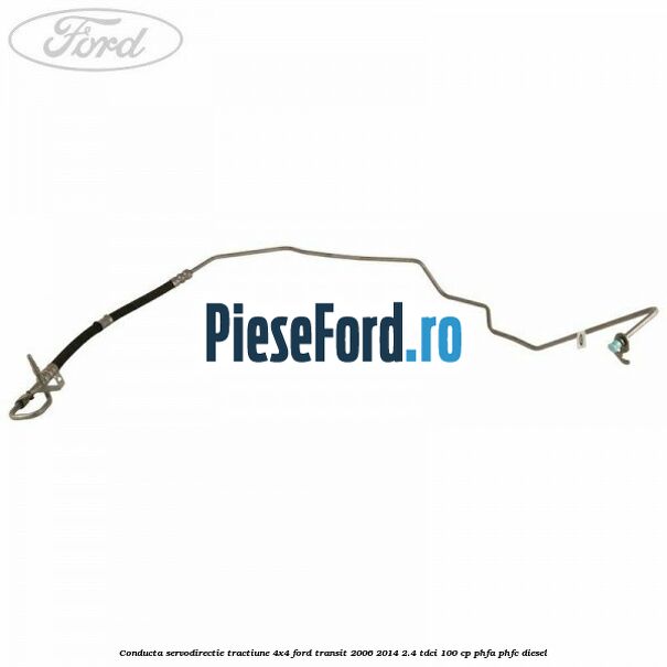 Conducta servodirectie tractiune 4x4 Ford Transit 2006-2014 2.4 TDCi 100 cp Conducta servodirectie tractiune 4x4 Ford Transit 2006-2014 2.4 TDCi 100 cp PHFA, PHFC diesel