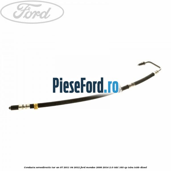Conducta servodirectie tur an 07/2011-04/2012 Ford Mondeo 2008-2014 2.0 TDCi 163 cp Conducta servodirectie tur an 07/2011-04/2012 Ford Mondeo 2008-2014 2.0 TDCi 163 cp TXBA, TXBB diesel