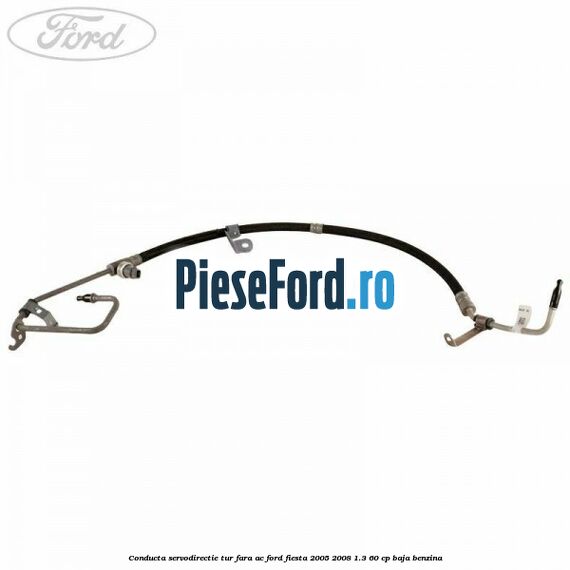 Conducta servodirectie tur fara AC Ford Fiesta 2005-2008 1.3 60 cp BAJA benzina
