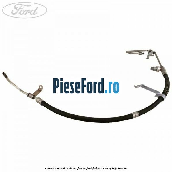 Conducta servodirectie tur fara AC Ford Fusion 1.3 60 cp Conducta servodirectie tur fara AC Ford Fusion 1.3 60 cp BAJA benzina