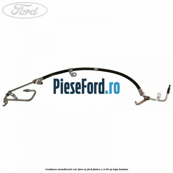 Conducta servodirectie tur fara AC Ford Fusion 1.3 60 cp Conducta servodirectie tur fara AC Ford Fusion 1.3 60 cp BAJA benzina