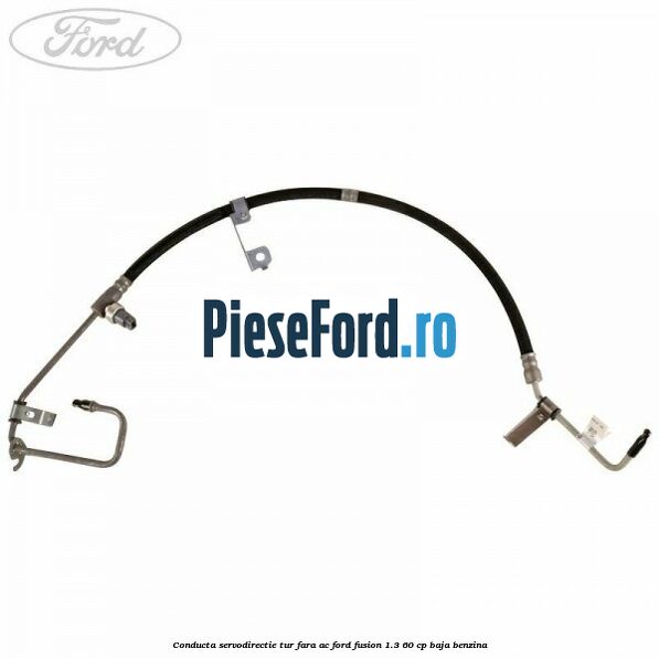 Conducta servodirectie tur fara AC Ford Fusion 1.3 60 cp Conducta servodirectie tur fara AC Ford Fusion 1.3 60 cp BAJA benzina