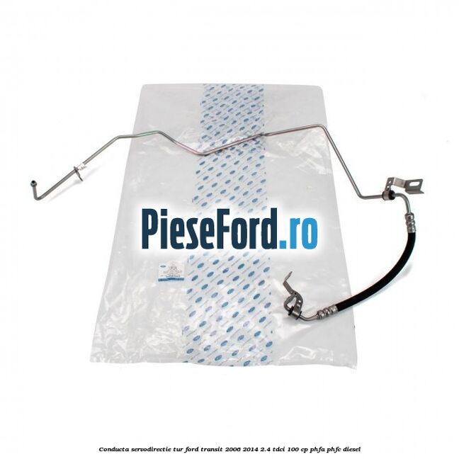 Conducta servodirectie tur Ford Transit 2006-2014 2.4 TDCi 100 cp PHFA, PHFC diesel