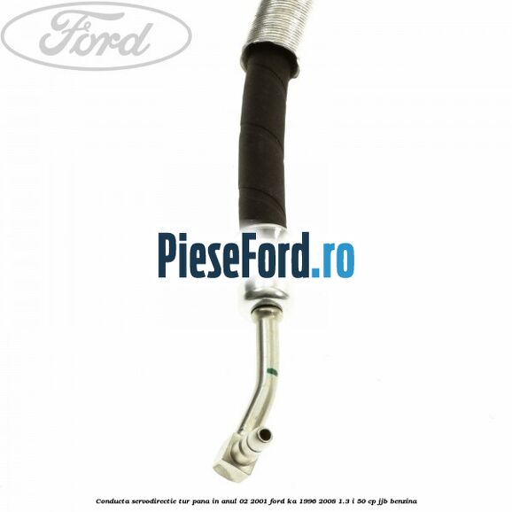 Conducta servodirectie tur pana in anul 02/2001 Ford Ka 1996-2008 1.3 i 50 cp JJB benzina