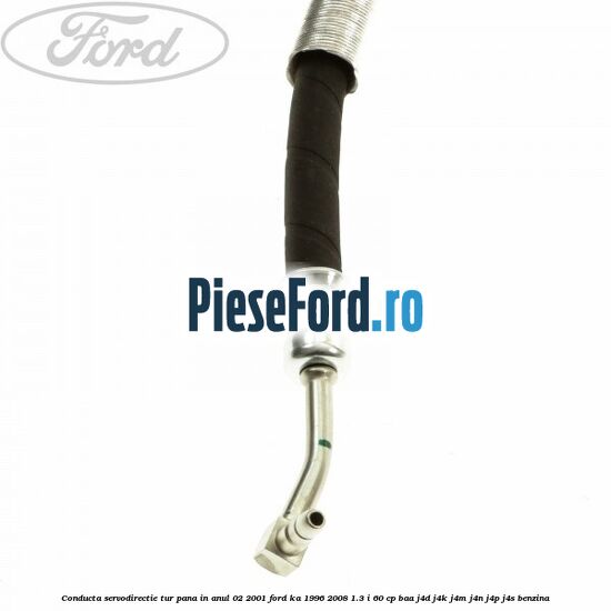 Conducta servodirectie tur pana in anul 02/2001 Ford Ka 1996-2008 1.3 i 60 cp BAA, J4D, J4K, J4M, J4N, J4P, J4S benzina