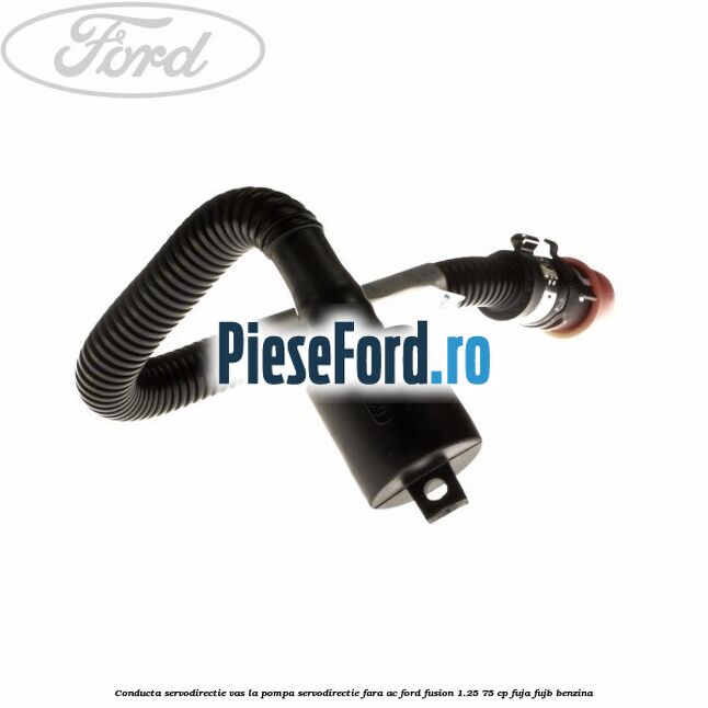 Conducta servodirectie vas la pompa servodirectie fara AC Ford Fusion 1.25 75 cp FUJA, FUJB benzina