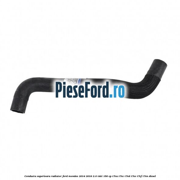 Conducta superioara radiator Ford Mondeo 2014-2018 2.0 TDCi 150 cp Conducta superioara radiator Ford Mondeo 2014-2018 2.0 TDCi 150 cp T7CA, T7CC, T7CD, T7CE, T7CF, T7CN diesel