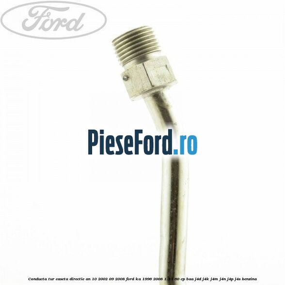 Conducta tur caseta directie an 10/2002-09/2008 Ford Ka 1996-2008 1.3 i 60 cp Conducta tur caseta directie an 10/2002-09/2008 Ford Ka 1996-2008 1.3 i 60 cp BAA, J4D, J4K, J4M, J4N, J4P, J4S benzina