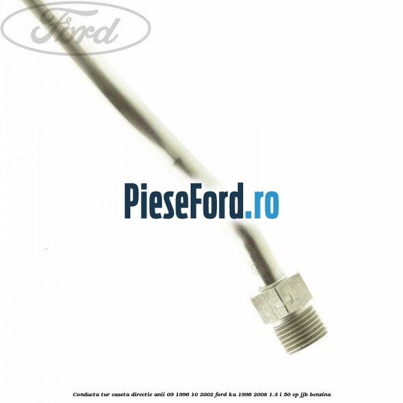 Conducta tur caseta directie anii 09/1996-10/2002 Ford Ka 1996-2008 1.3 i 50 cp JJB benzina