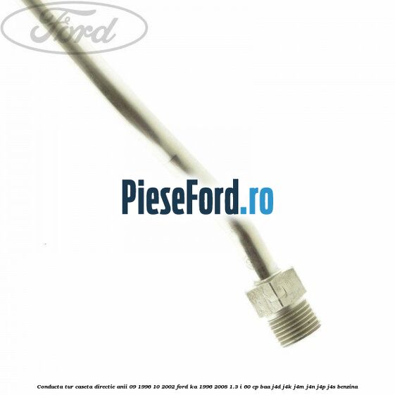 Conducta tur caseta directie anii 09/1996-10/2002 Ford Ka 1996-2008 1.3 i 60 cp Conducta tur caseta directie anii 09/1996-10/2002 Ford Ka 1996-2008 1.3 i 60 cp BAA, J4D, J4K, J4M, J4N, J4P, J4S benzina