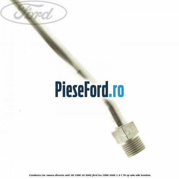 Conducta tur caseta directie anii 09/1996-10/2002 Ford Ka 1996-2008 1.3 i 70 cp Conducta tur caseta directie anii 09/1996-10/2002 Ford Ka 1996-2008 1.3 i 70 cp A9A, A9B benzina