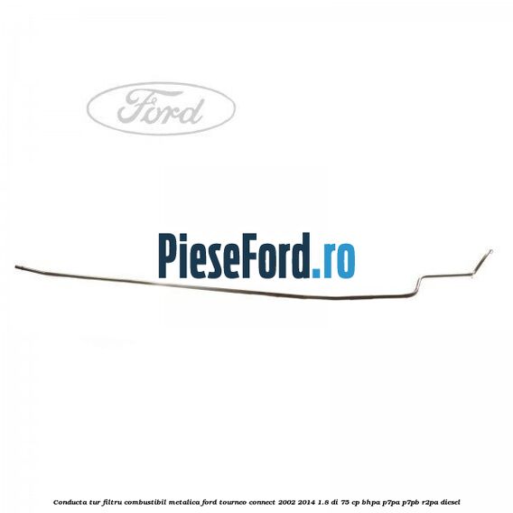 Conducta tur filtru combustibil metalica Ford Tourneo Connect 2002-2014 1.8 Di 75 cp BHPA, P7PA, P7PB, R2PA diesel