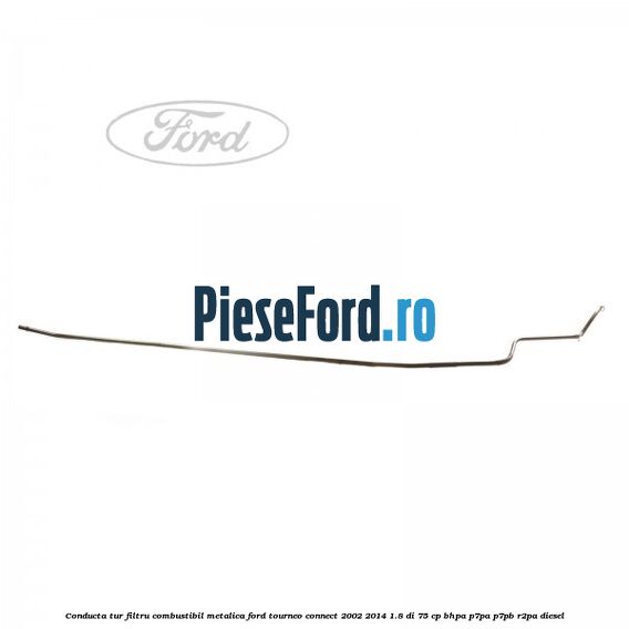 Conducta tur filtru combustibil metalica Ford Tourneo Connect 2002-2014 1.8 Di 75 cp BHPA, P7PA, P7PB, R2PA diesel