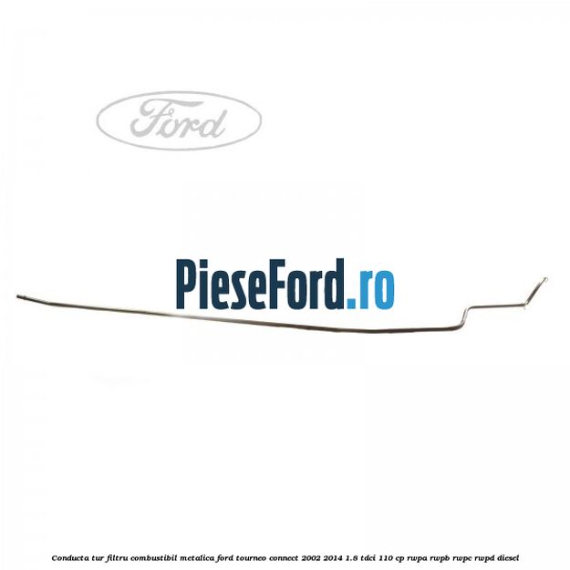 Conducta tur filtru combustibil metalica Ford Tourneo Connect 2002-2014 1.8 TDCi 110 cp RWPA, RWPB, RWPC, RWPD diesel