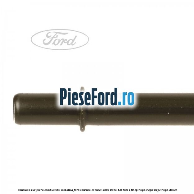 Conducta tur filtru combustibil metalica Ford Tourneo Connect 2002-2014 1.8 TDCi 110 cp RWPA, RWPB, RWPC, RWPD diesel