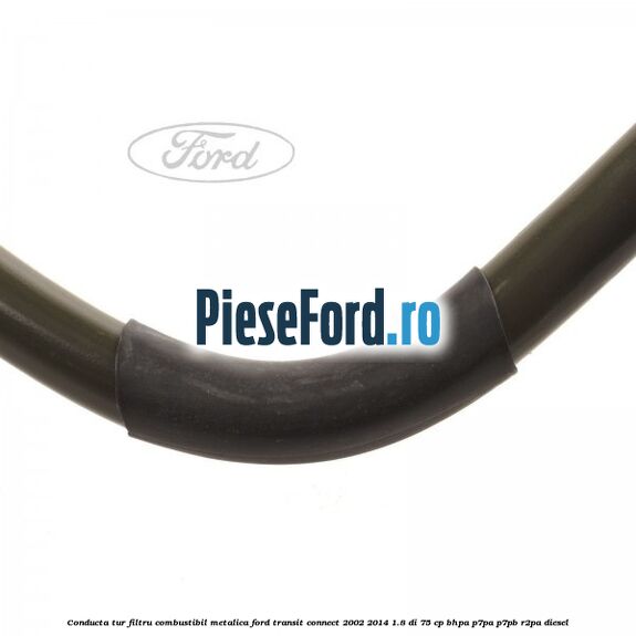 Conducta tur filtru combustibil metalica Ford Transit Connect 2002-2014 1.8 Di 75 cp Conducta tur filtru combustibil metalica Ford Transit Connect 2002-2014 1.8 Di 75 cp BHPA, P7PA, P7PB, R2PA diesel