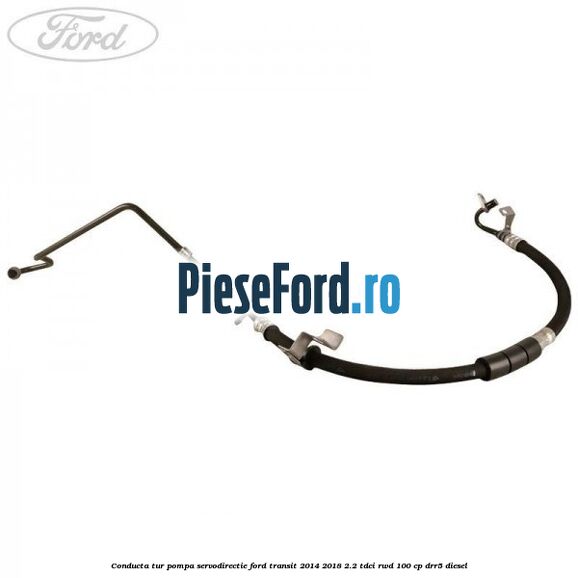 Conducta tur pompa servodirectie Ford Transit 2014-2018 2.2 TDCi RWD 100 cp Conducta tur pompa servodirectie Ford Transit 2014-2018 2.2 TDCi RWD 100 cp DRR5 diesel