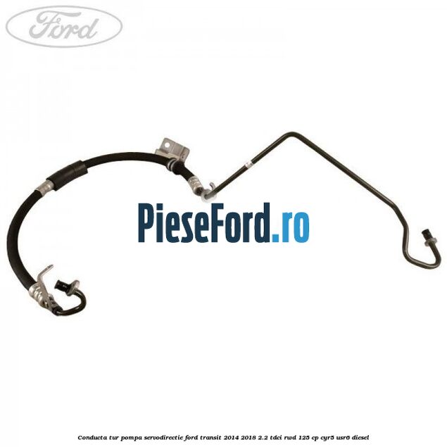 Conducta tur pompa servodirectie Ford Transit 2014-2018 2.2 TDCi RWD 125 cp CYR5, USR6 diesel