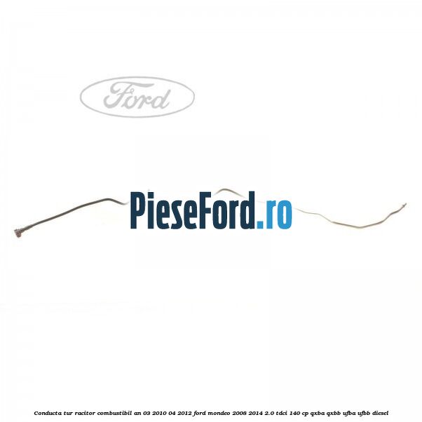 Conducta tur racitor combustibil an 03/2010-04/2012 Ford Mondeo 2008-2014 2.0 TDCi 140 cp QXBA, QXBB, UFBA, UFBB diesel