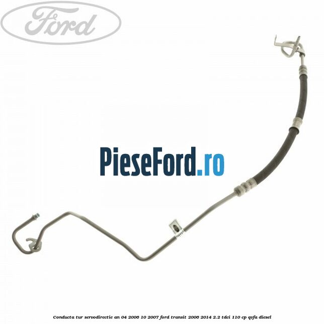 Conducta tur servodirectie an 04/2006-10/2007 Ford Transit 2006-2014 2.2 TDCi 110 cp Conducta tur servodirectie an 04/2006-10/2007 Ford Transit 2006-2014 2.2 TDCi 110 cp QVFA diesel