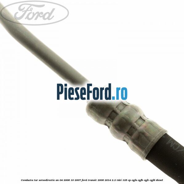 Conducta tur servodirectie an 04/2006-10/2007 Ford Transit 2006-2014 2.2 TDCi 125 cp CYFA, CYFB, CYFC, CYFD diesel