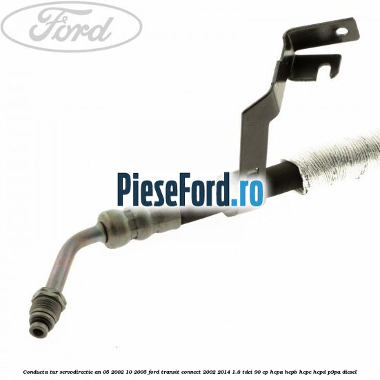 Conducta tur servodirectie an 05/2002-10/2005 Ford Transit Connect 2002-2014 1.8 TDCi 90 cp HCPA, HCPB, HCPC, HCPD, P9PA diesel