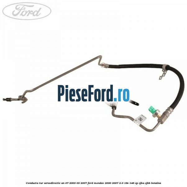 Conducta tur servodirectie an 07/2003-03/2007 Ford Mondeo 2000-2007 2.0 16V 146 cp Conducta tur servodirectie an 07/2003-03/2007 Ford Mondeo 2000-2007 2.0 16V 146 cp CJBA, CJBB benzina