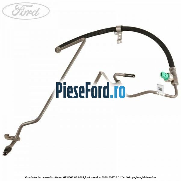 Conducta tur servodirectie an 07/2003-03/2007 Ford Mondeo 2000-2007 2.0 16V 146 cp Conducta tur servodirectie an 07/2003-03/2007 Ford Mondeo 2000-2007 2.0 16V 146 cp CJBA, CJBB benzina