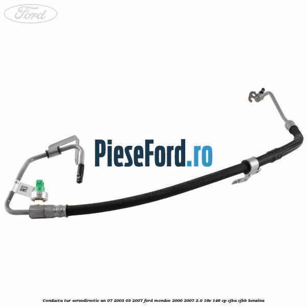 Conducta tur servodirectie an 07/2003-03/2007 Ford Mondeo 2000-2007 2.0 16V 146 cp Conducta tur servodirectie an 07/2003-03/2007 Ford Mondeo 2000-2007 2.0 16V 146 cp CJBA, CJBB benzina
