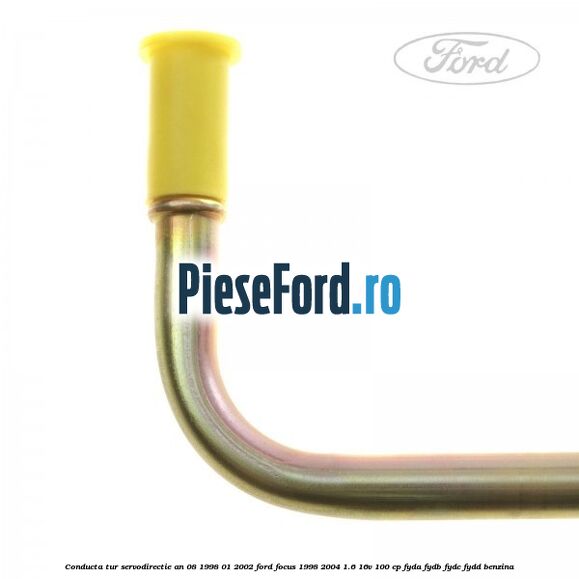 Conducta tur servodirectie an 08/1998-01/2002 Ford Focus 1998-2004 1.6 16V 100 cp FYDA, FYDB, FYDC, FYDD benzina